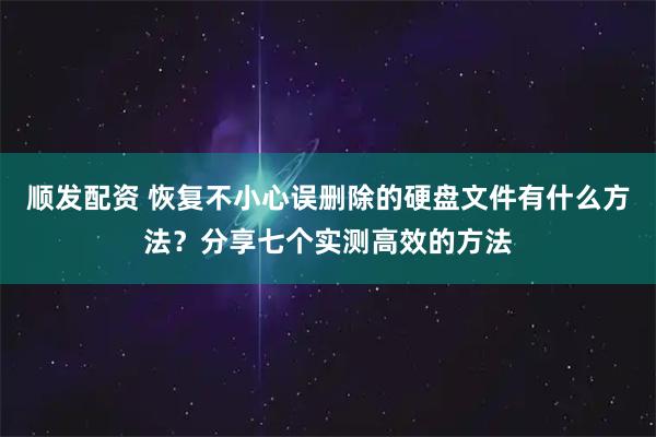 顺发配资 恢复不小心误删除的硬盘文件有什么方法？分享七个实测高效的方法