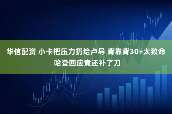 华信配资 小卡把压力扔给卢导 背靠背30+太致命 哈登回应竟还补了刀