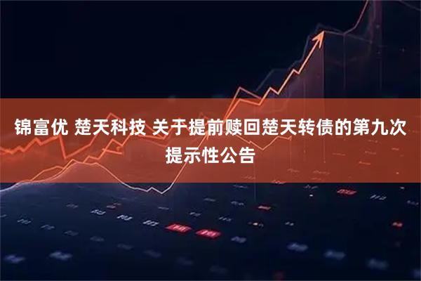 锦富优 楚天科技 关于提前赎回楚天转债的第九次提示性公告