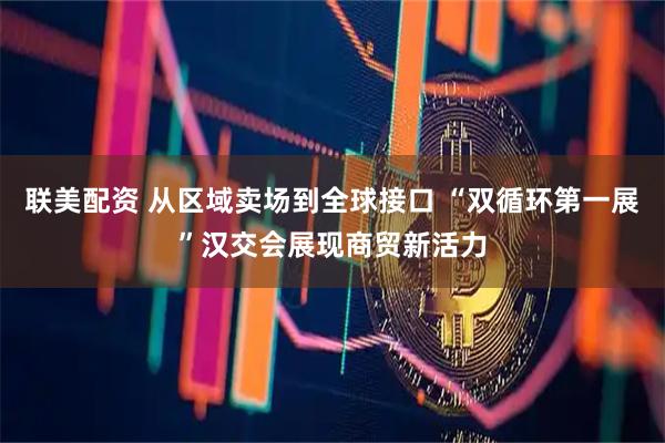 联美配资 从区域卖场到全球接口 “双循环第一展”汉交会展现商贸新活力