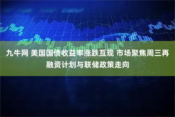 九牛网 美国国债收益率涨跌互现 市场聚焦周三再融资计划与联储政策走向