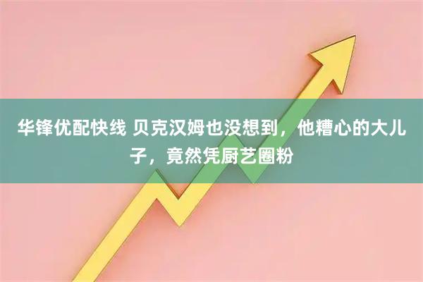 华锋优配快线 贝克汉姆也没想到，他糟心的大儿子，竟然凭厨艺圈粉
