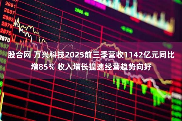 股合网 万兴科技2025前三季营收1142亿元同比增85% 收入增长提速经营趋势向好