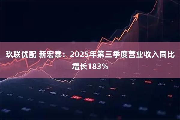玖联优配 新宏泰：2025年第三季度营业收入同比增长183%