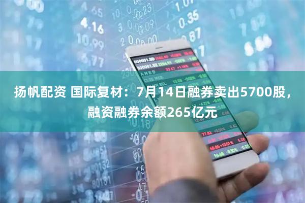 扬帆配资 国际复材：7月14日融券卖出5700股，融资融券余额265亿元