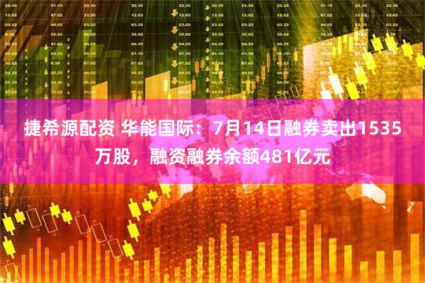 捷希源配资 华能国际：7月14日融券卖出1535万股，融资融券余额481亿元