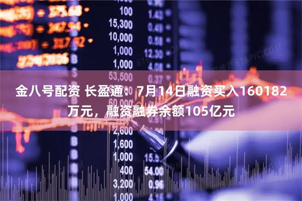 金八号配资 长盈通：7月14日融资买入160182万元，融资融券余额105亿元