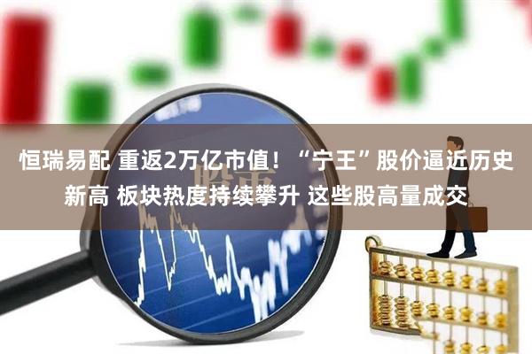 恒瑞易配 重返2万亿市值！“宁王”股价逼近历史新高 板块热度持续攀升 这些股高量成交