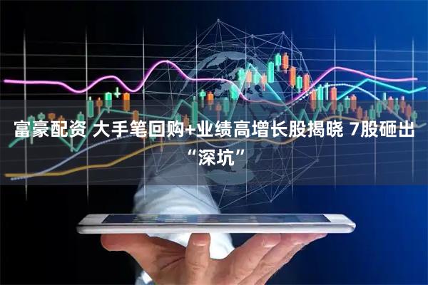 富豪配资 大手笔回购+业绩高增长股揭晓 7股砸出“深坑”